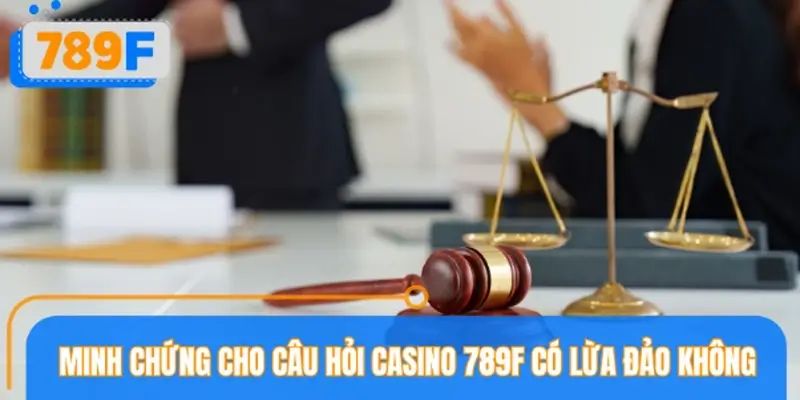Minh chứng lớn nhất cho câu hỏi Casino 789F có lừa đảo không